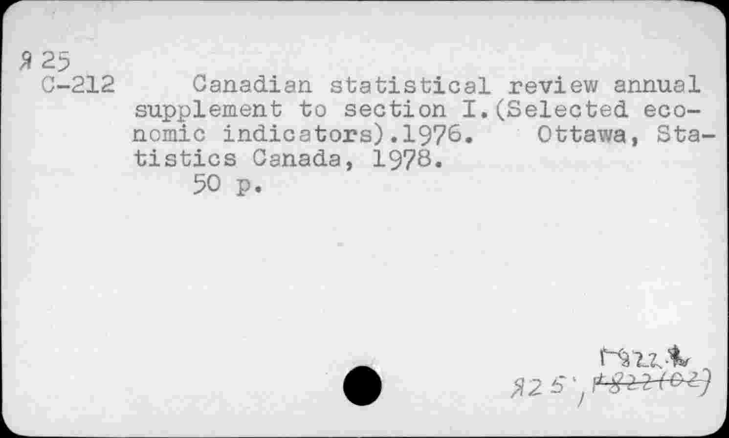 ﻿3 25
C-212 Canadian statistical review annual supplement to section I.(Selected economic indicators).1976. Ottawa, Statistics Canada, 1978«
50 p.